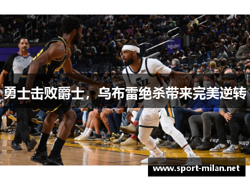 勇士击败爵士，乌布雷绝杀带来完美逆转