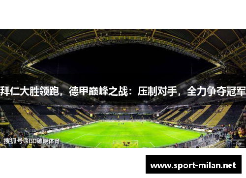 拜仁大胜领跑，德甲巅峰之战：压制对手，全力争夺冠军