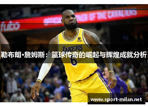 勒布朗·詹姆斯：篮球传奇的崛起与辉煌成就分析