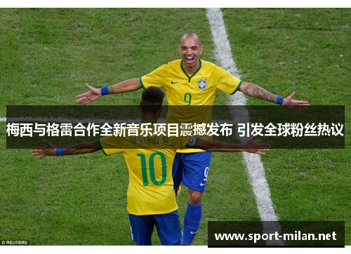 梅西与格雷合作全新音乐项目震撼发布 引发全球粉丝热议
