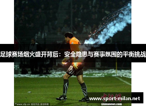 足球赛场烟火盛开背后：安全隐患与赛事氛围的平衡挑战