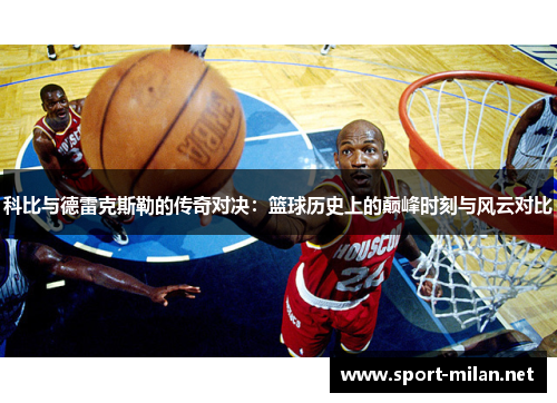 科比与德雷克斯勒的传奇对决：篮球历史上的巅峰时刻与风云对比