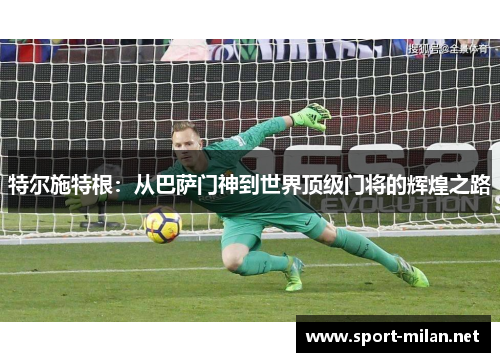 特尔施特根：从巴萨门神到世界顶级门将的辉煌之路